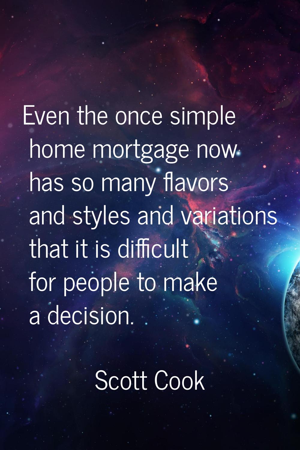 Even the once simple home mortgage now has so many flavors and styles and variations that it is dif