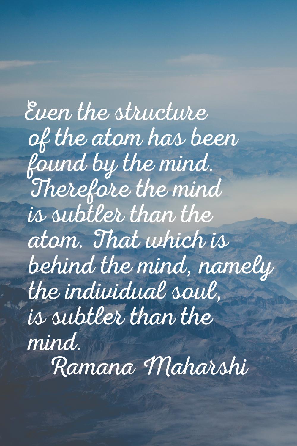 Even the structure of the atom has been found by the mind. Therefore the mind is subtler than the a