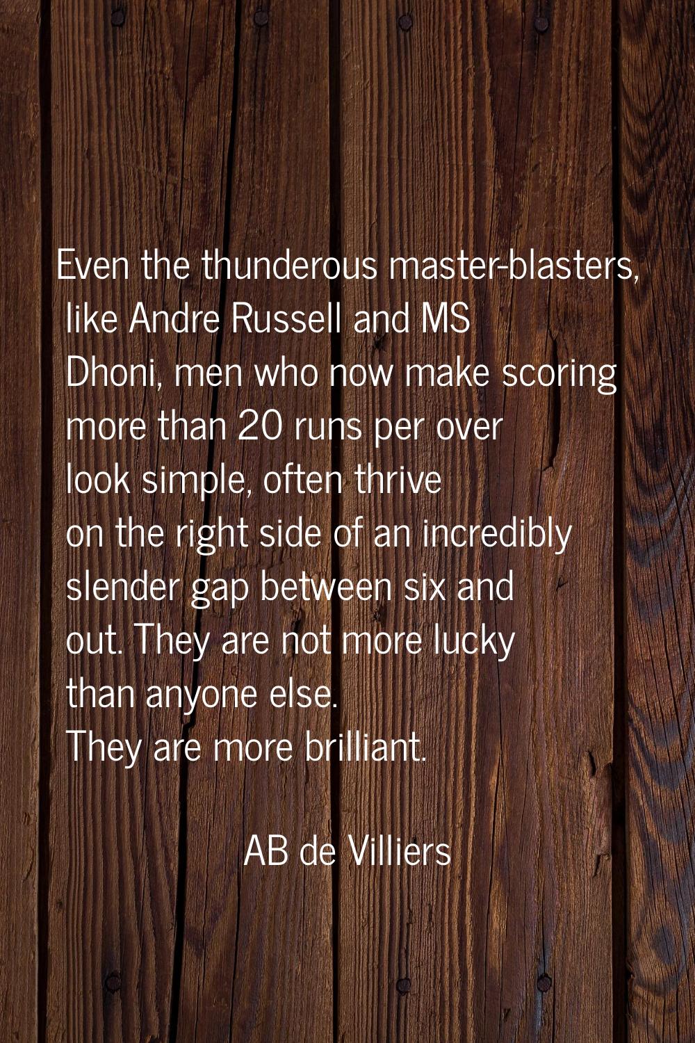 Even the thunderous master-blasters, like Andre Russell and MS Dhoni, men who now make scoring more
