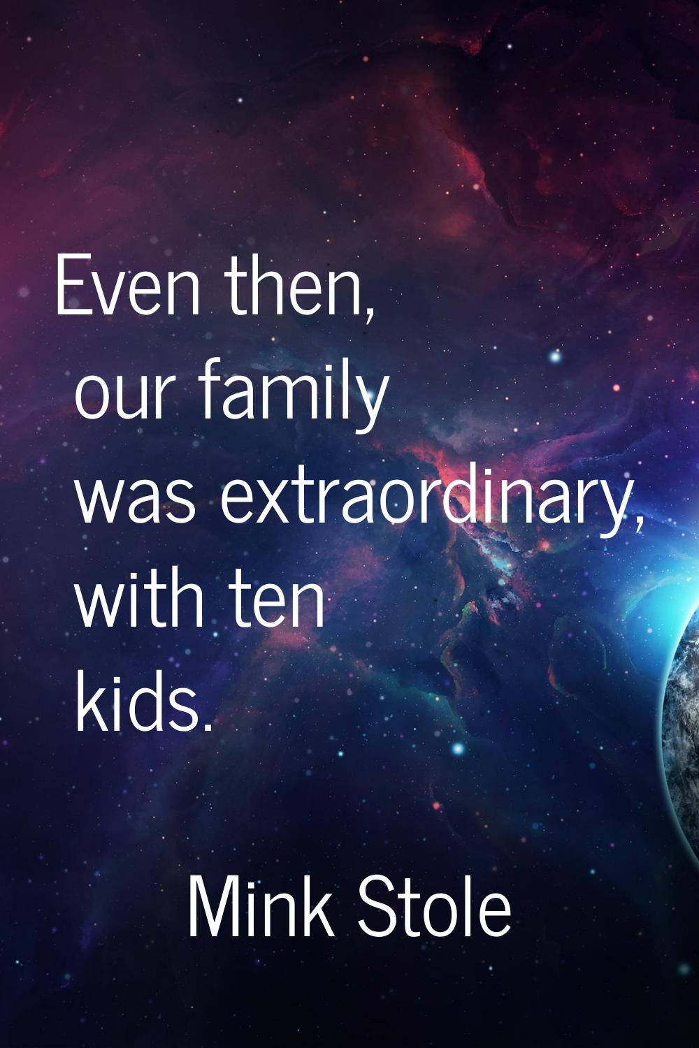 Even then, our family was extraordinary, with ten kids.