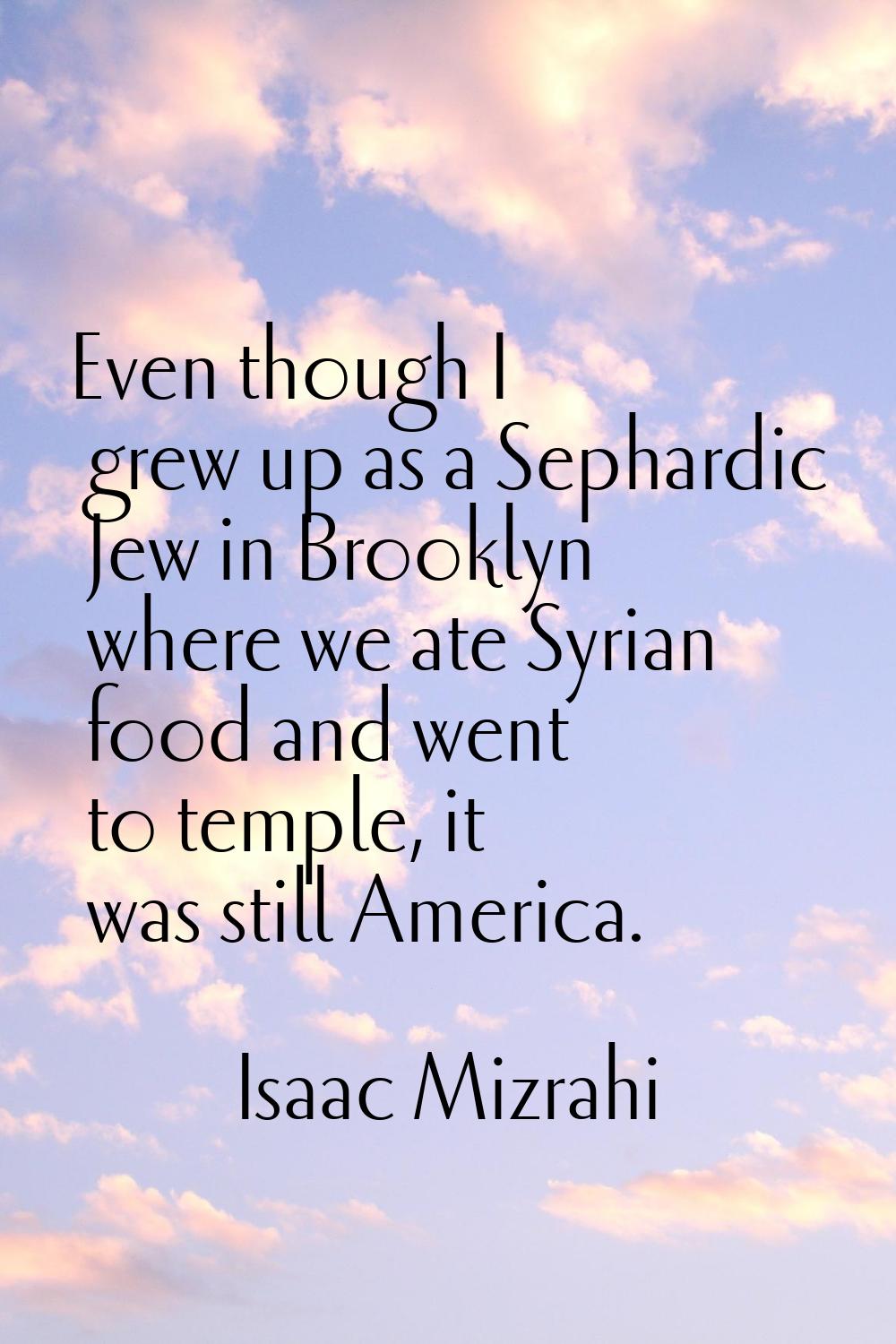 Even though I grew up as a Sephardic Jew in Brooklyn where we ate Syrian food and went to temple, i