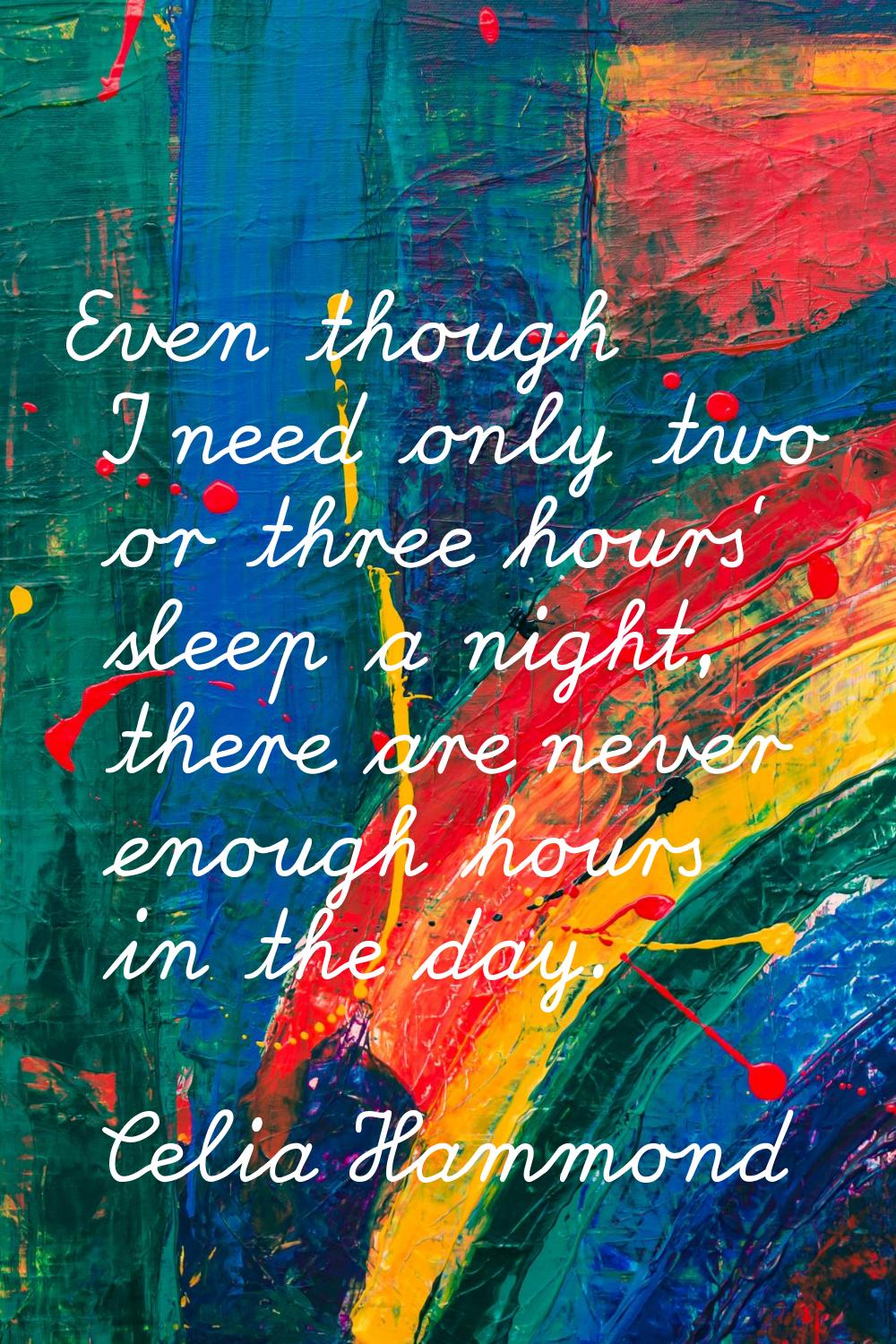 Even though I need only two or three hours' sleep a night, there are never enough hours in the day.