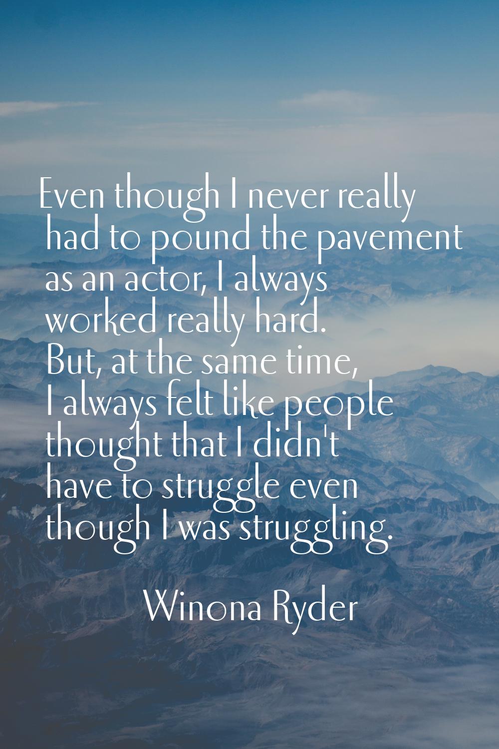 Even though I never really had to pound the pavement as an actor, I always worked really hard. But,