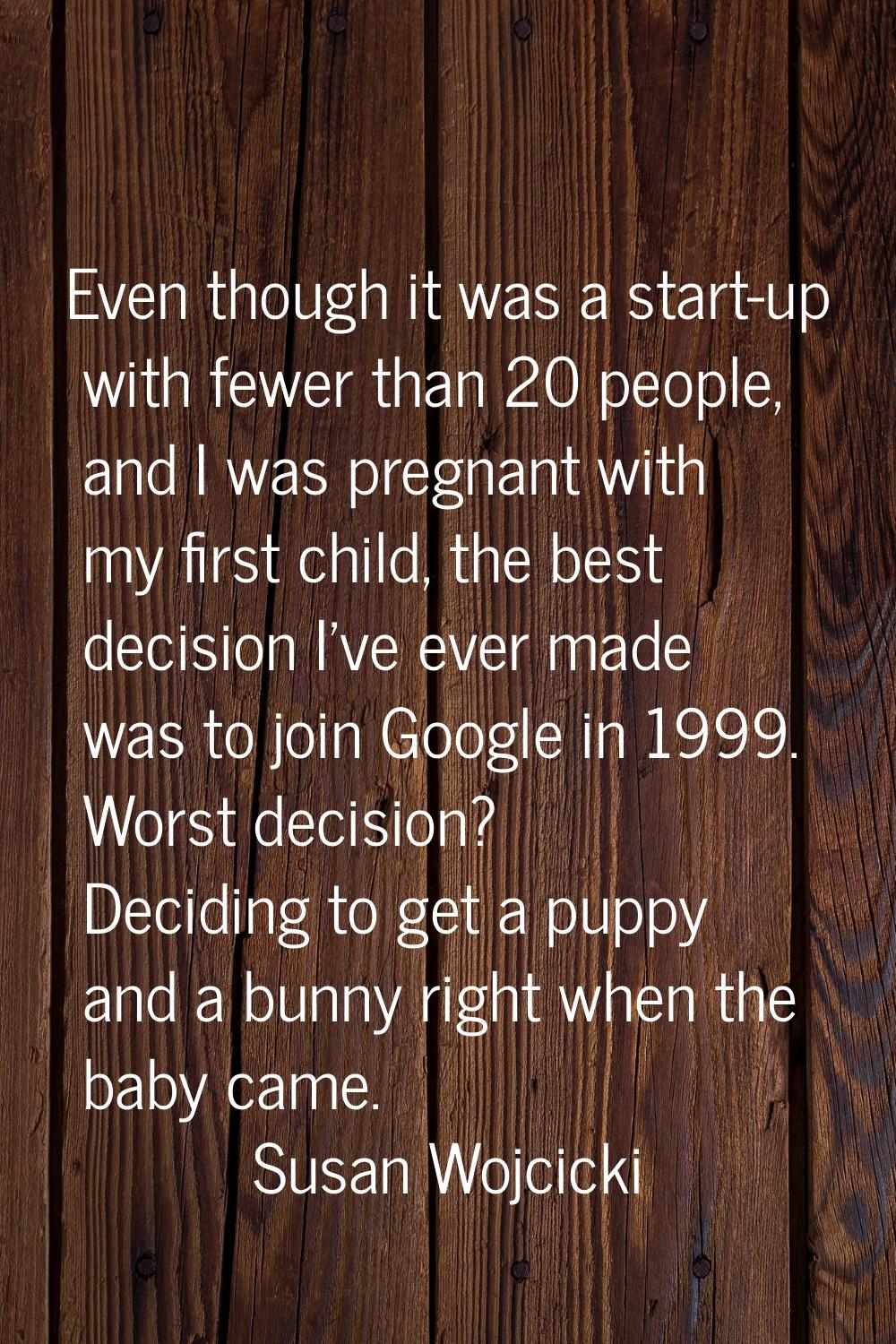 Even though it was a start-up with fewer than 20 people, and I was pregnant with my first child, th