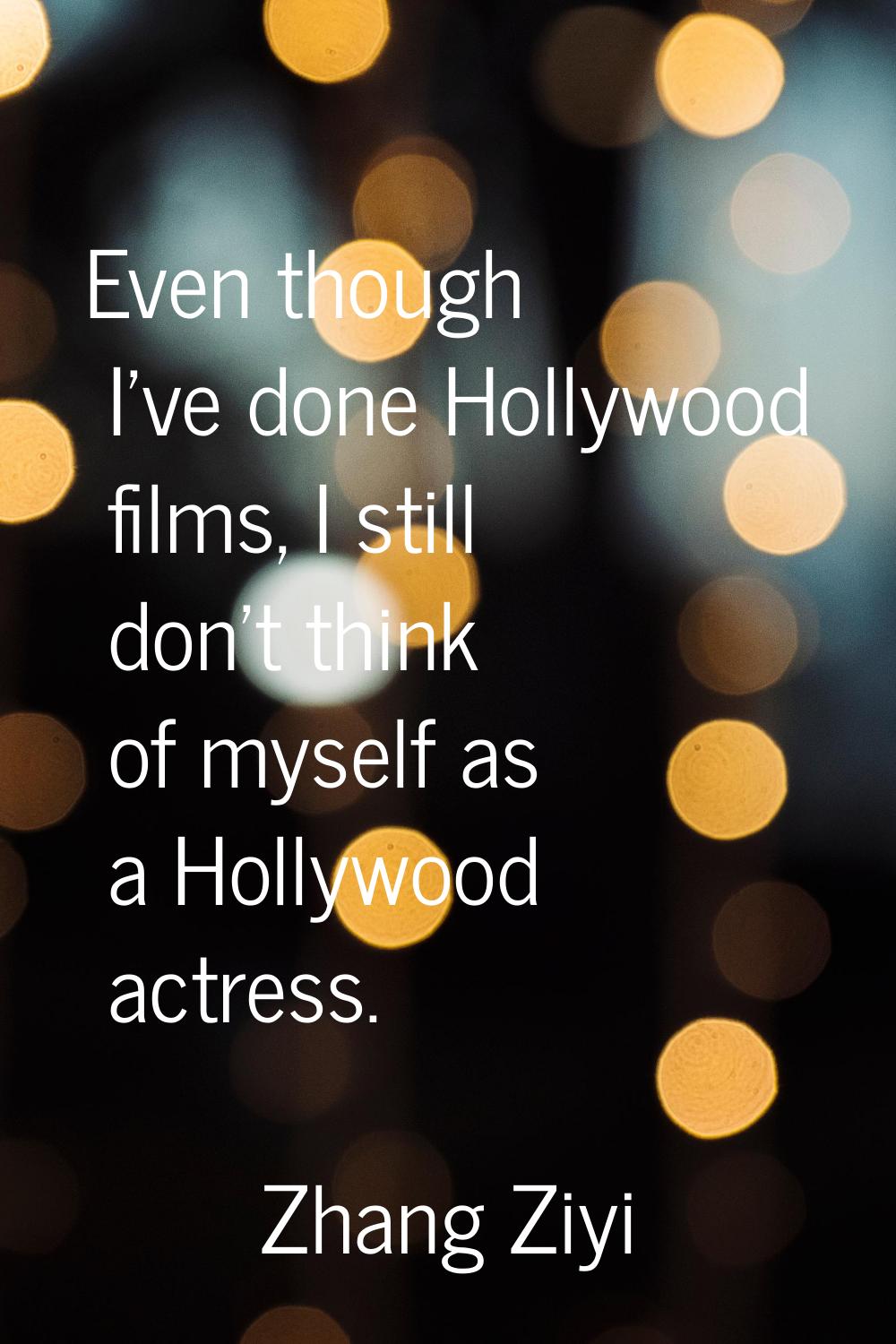 Even though I've done Hollywood films, I still don't think of myself as a Hollywood actress.