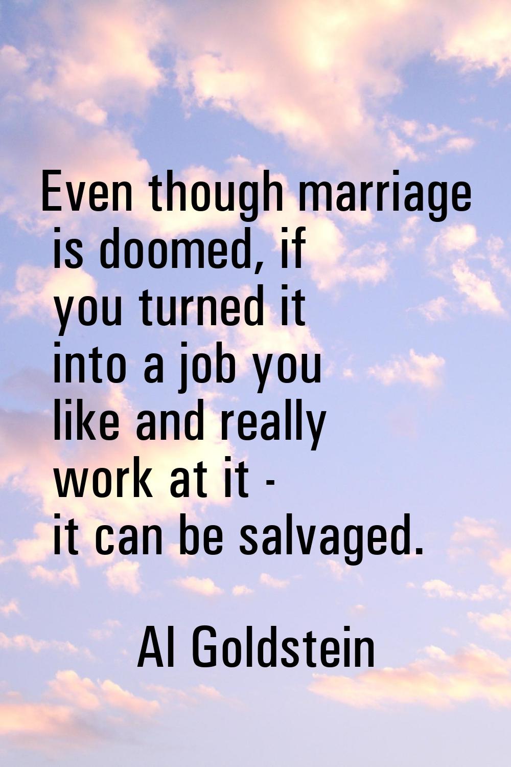 Even though marriage is doomed, if you turned it into a job you like and really work at it - it can