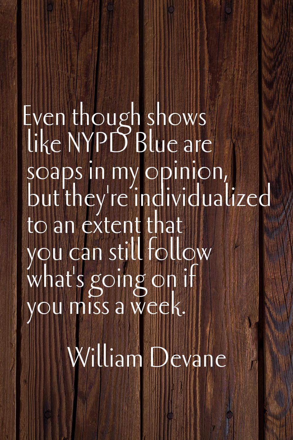 Even though shows like NYPD Blue are soaps in my opinion, but they're individualized to an extent t