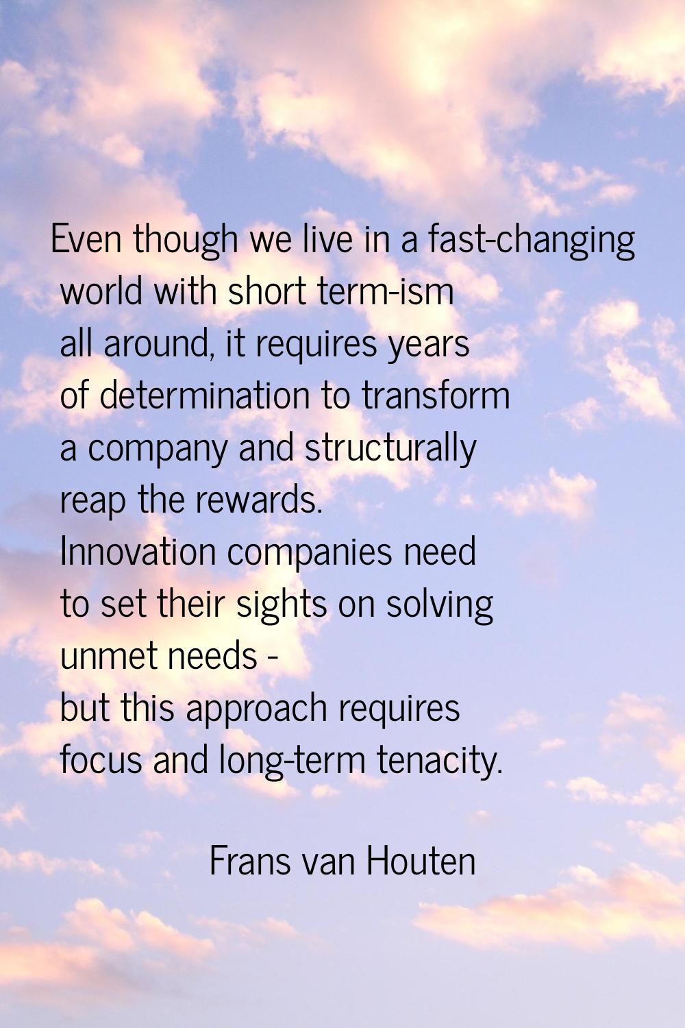 Even though we live in a fast-changing world with short term-ism all around, it requires years of d