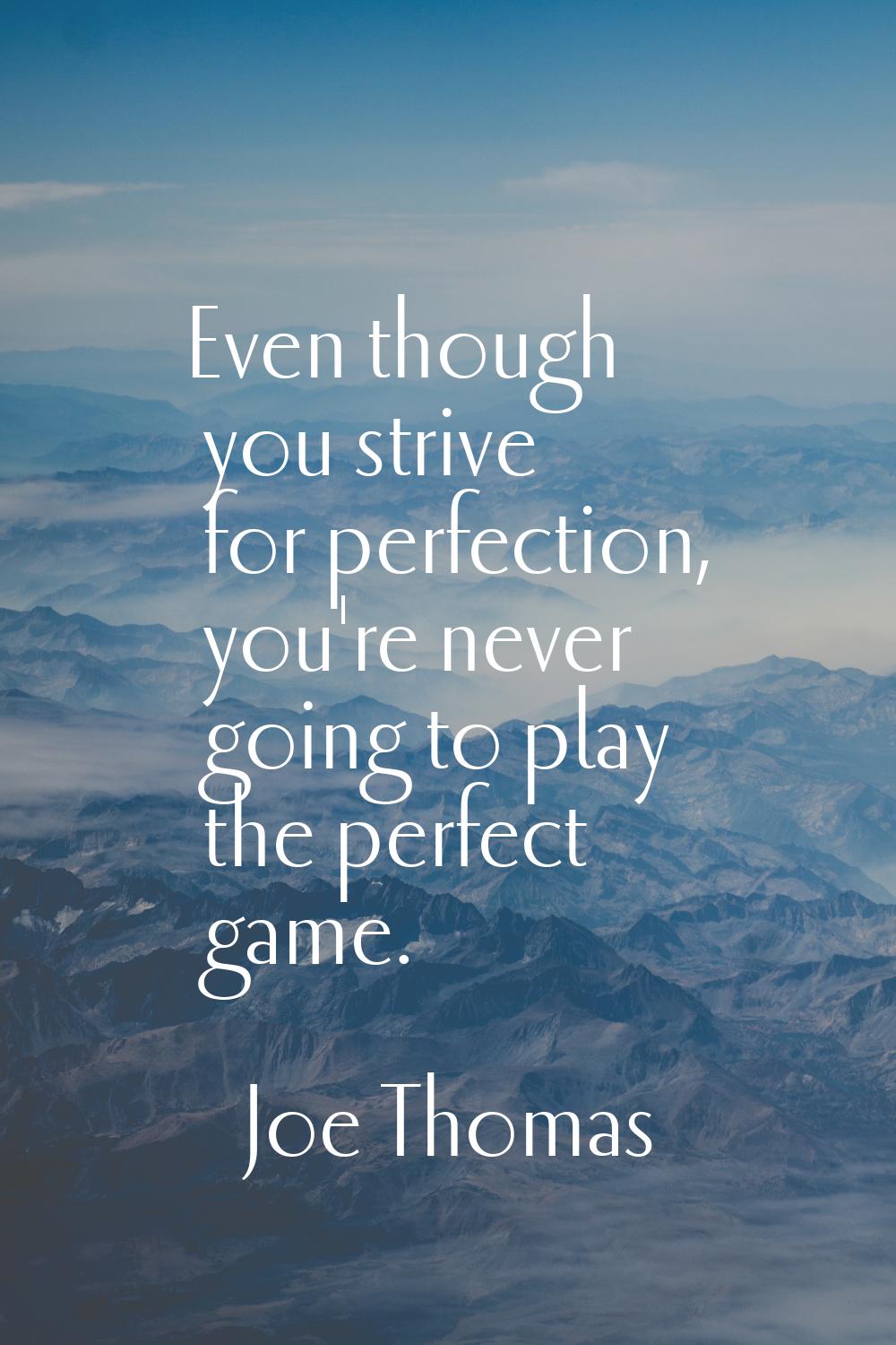 Even though you strive for perfection, you're never going to play the perfect game.