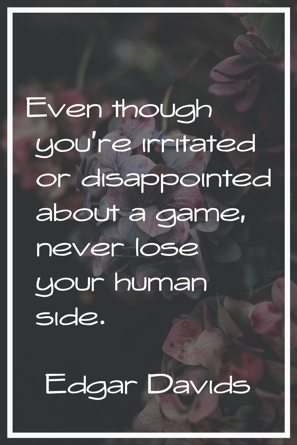 Even though you're irritated or disappointed about a game, never lose your human side.