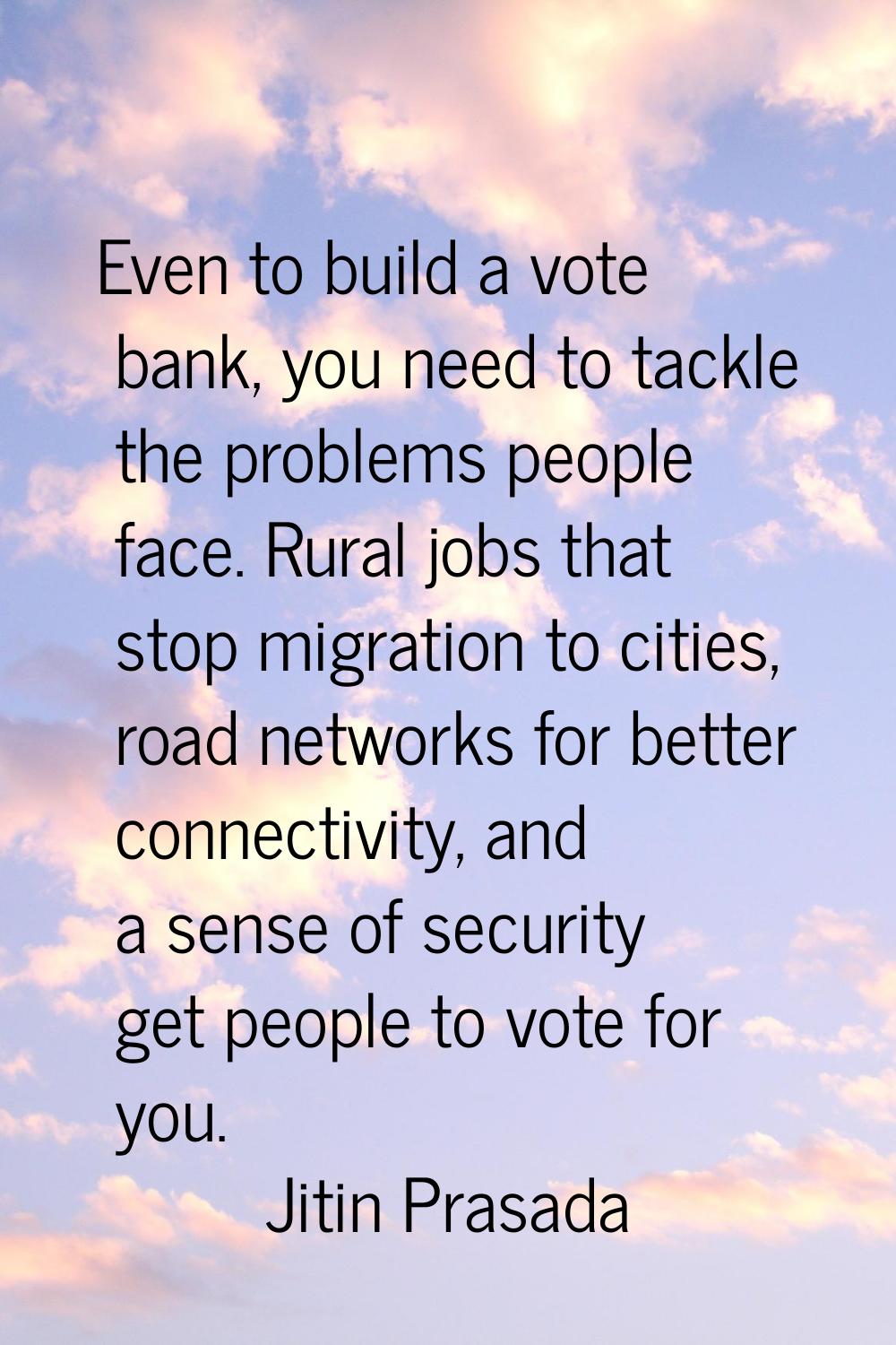 Even to build a vote bank, you need to tackle the problems people face. Rural jobs that stop migrat