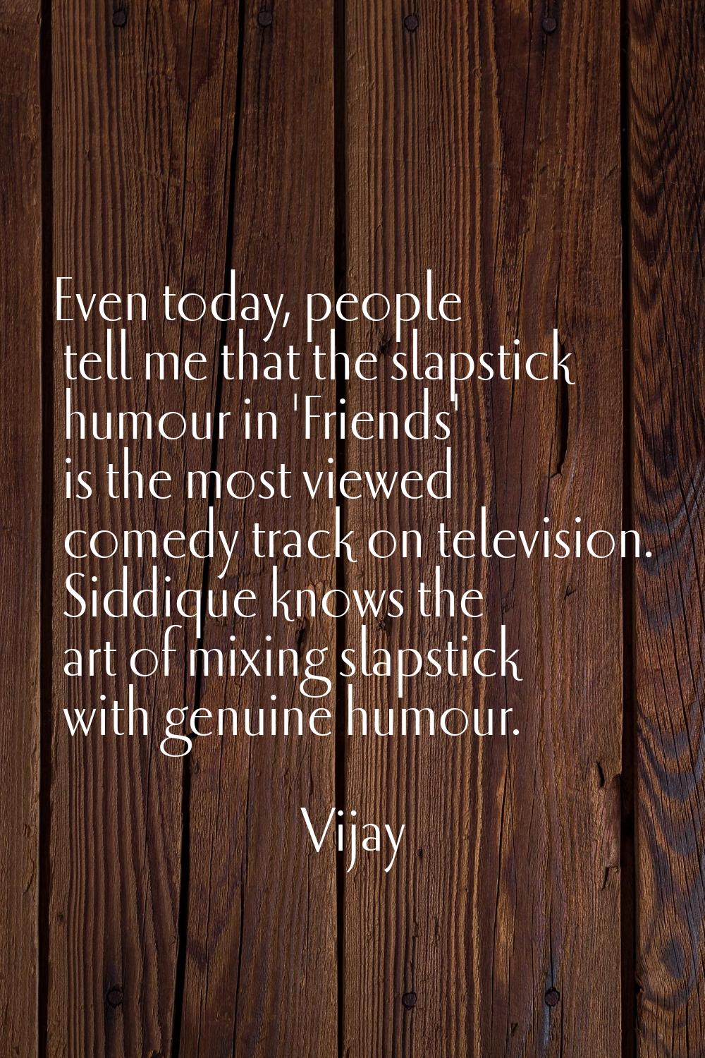Even today, people tell me that the slapstick humour in 'Friends' is the most viewed comedy track o
