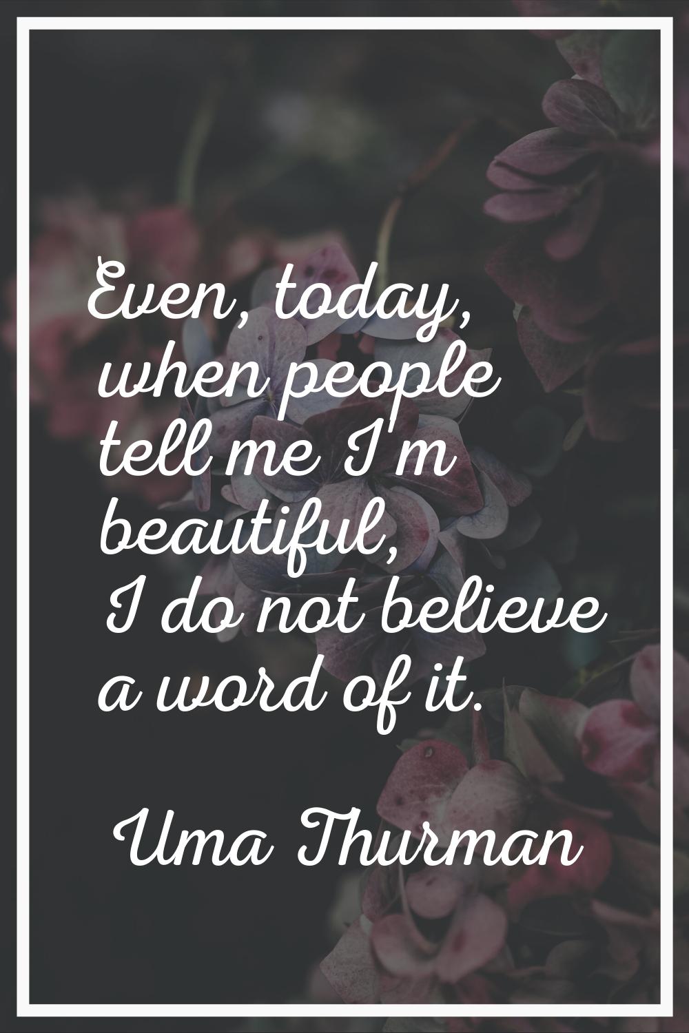 Even, today, when people tell me I'm beautiful, I do not believe a word of it.