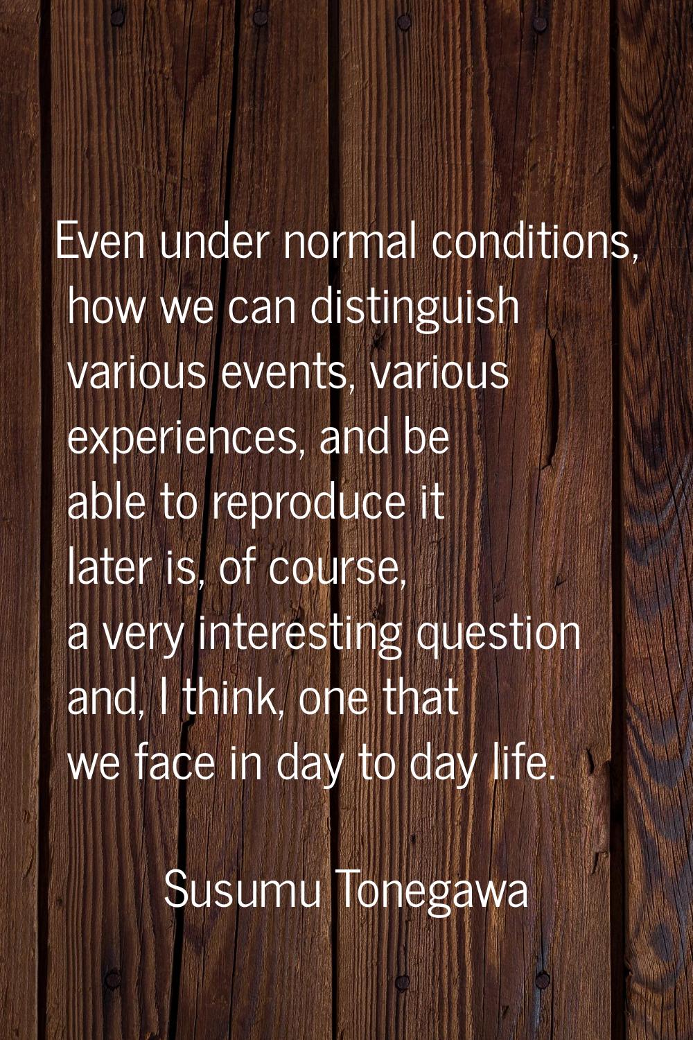 Even under normal conditions, how we can distinguish various events, various experiences, and be ab