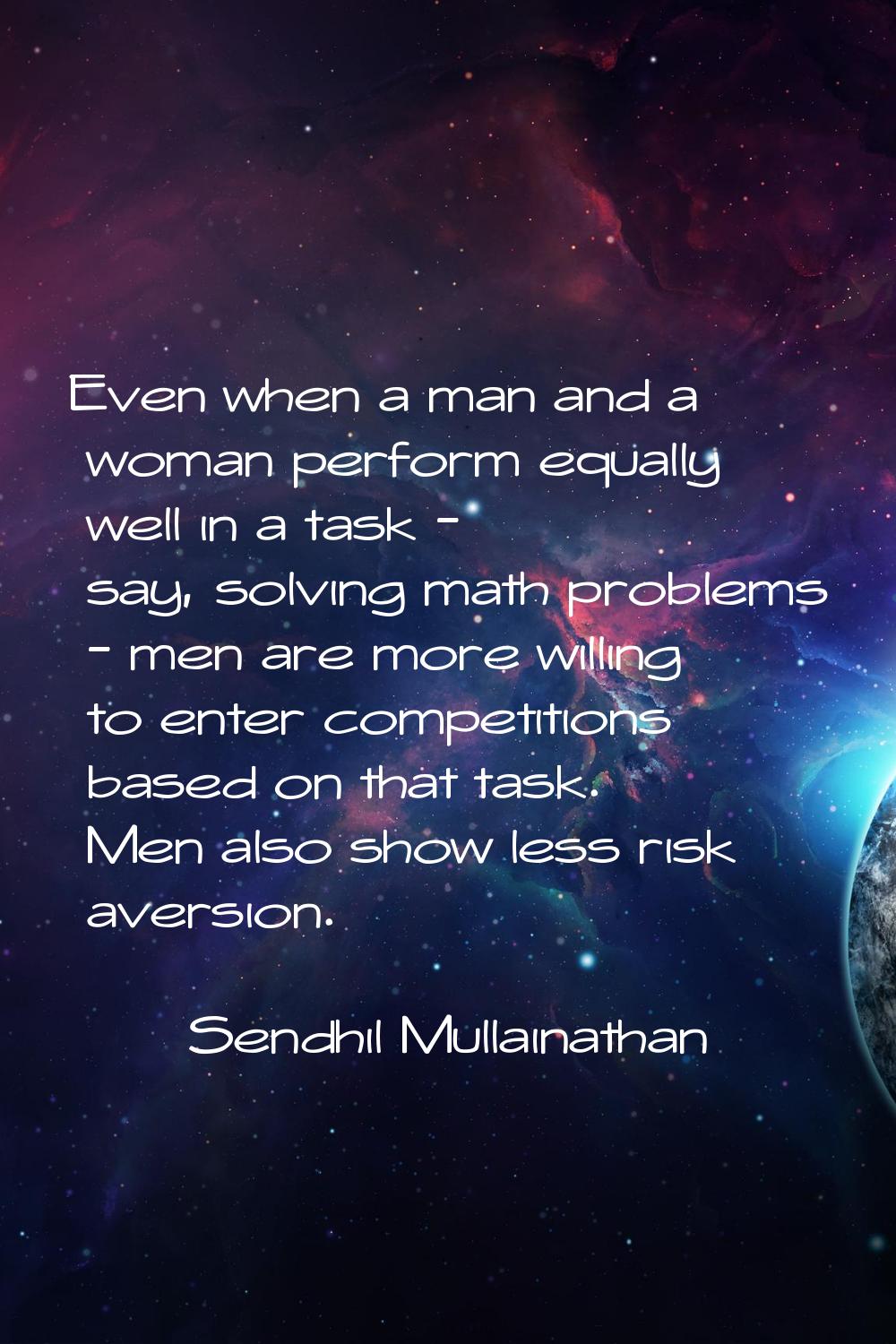 Even when a man and a woman perform equally well in a task - say, solving math problems - men are m