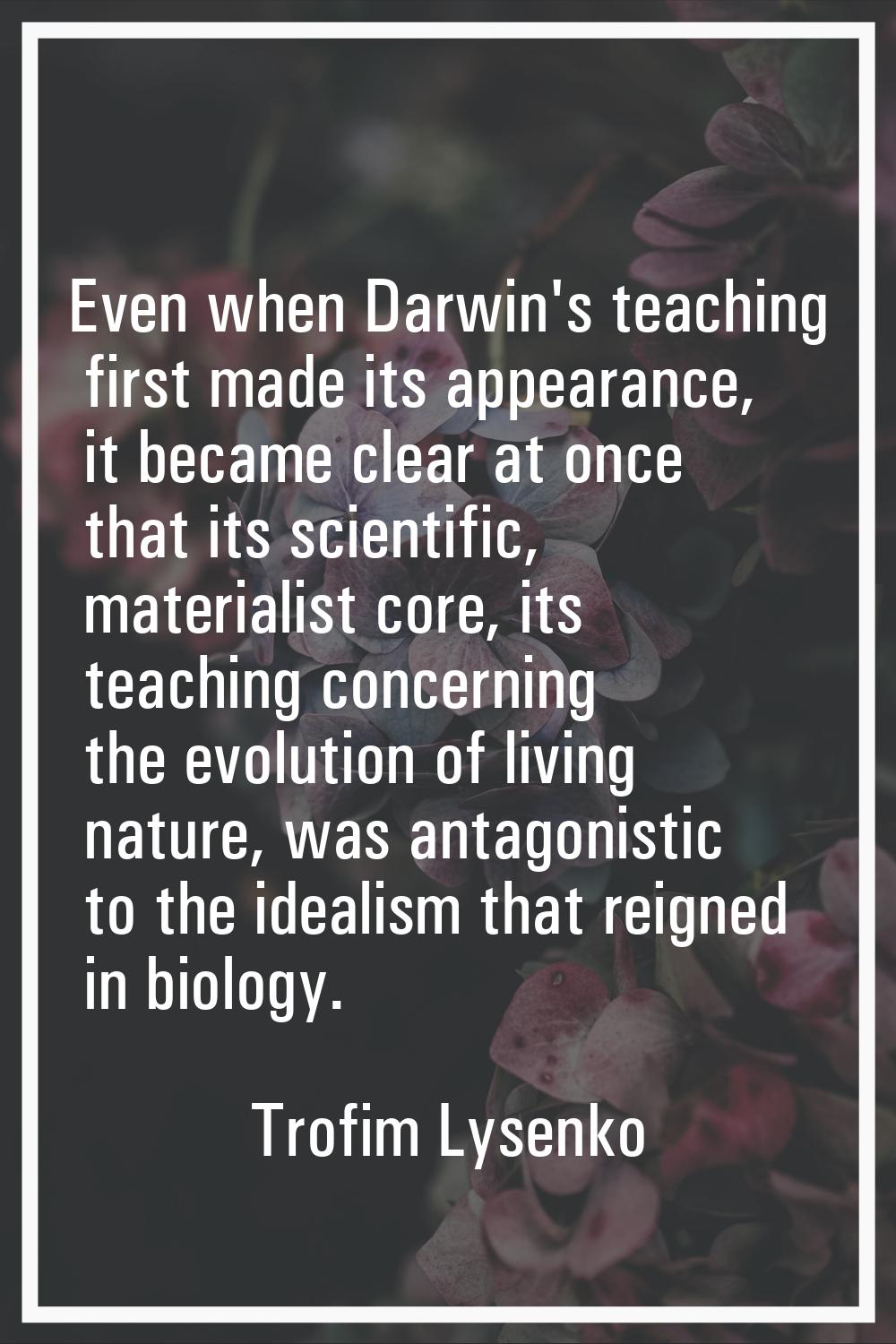 Even when Darwin's teaching first made its appearance, it became clear at once that its scientific,