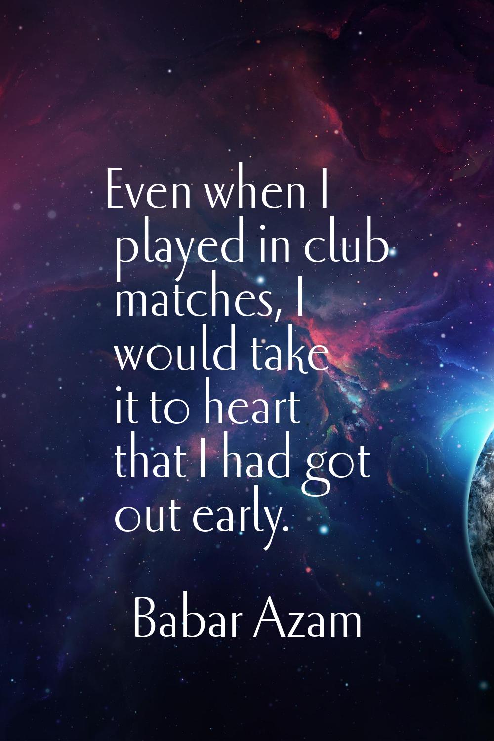 Even when I played in club matches, I would take it to heart that I had got out early.