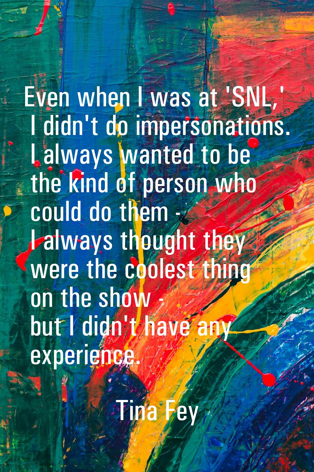 Even when I was at 'SNL,' I didn't do impersonations. I always wanted to be the kind of person who 
