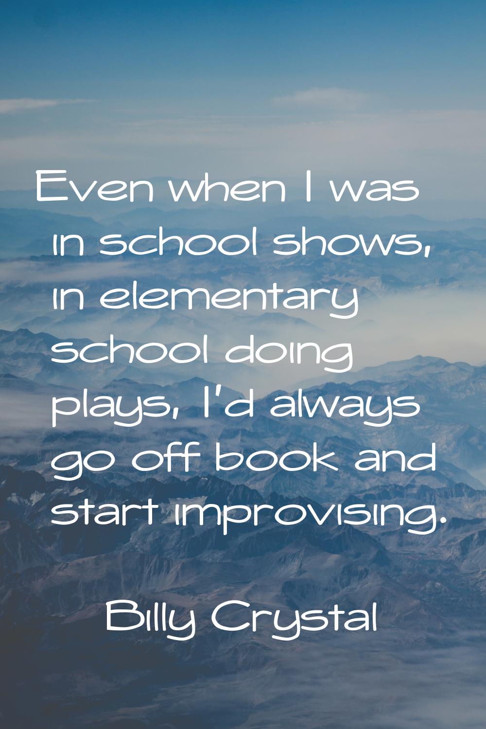 Even when I was in school shows, in elementary school doing plays, I'd always go off book and start