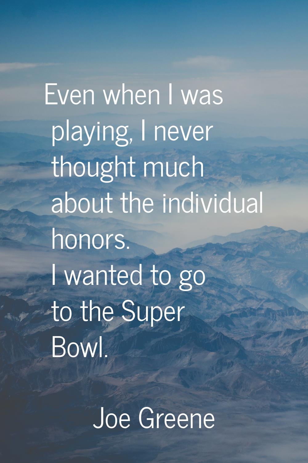 Even when I was playing, I never thought much about the individual honors. I wanted to go to the Su