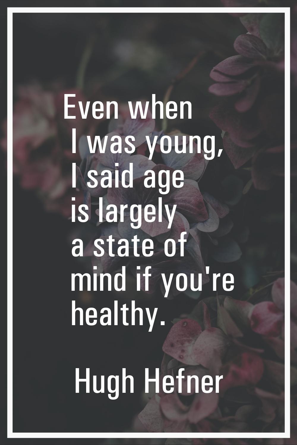 Even when I was young, I said age is largely a state of mind if you're healthy.