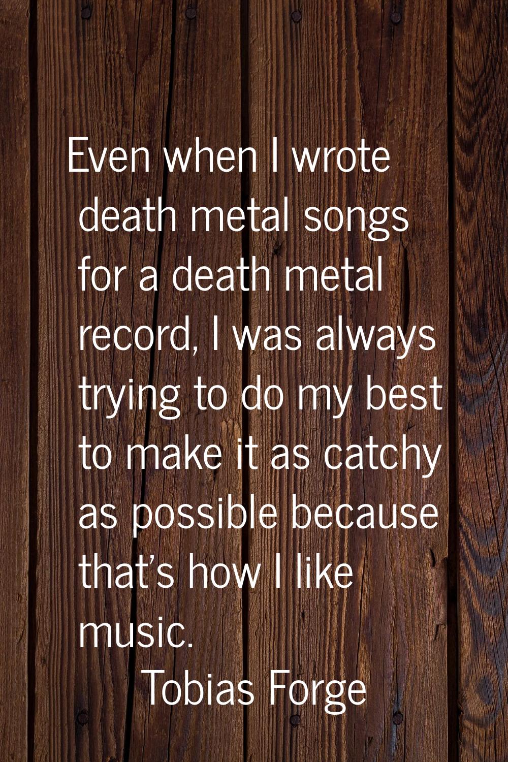 Even when I wrote death metal songs for a death metal record, I was always trying to do my best to 