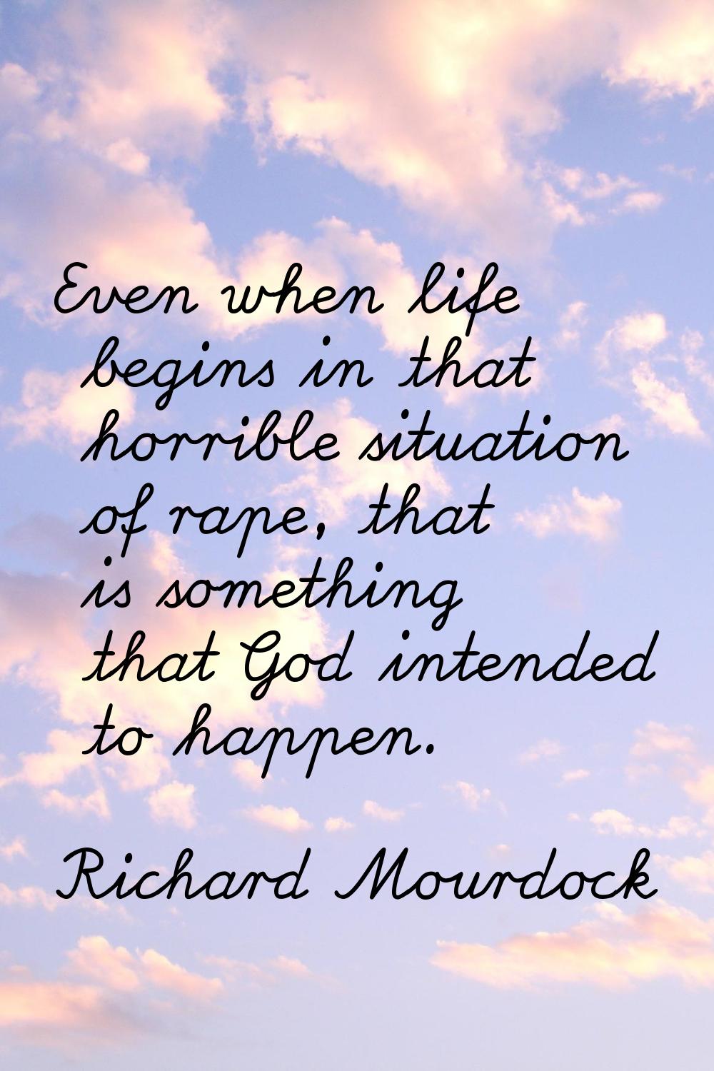 Even when life begins in that horrible situation of rape, that is something that God intended to ha