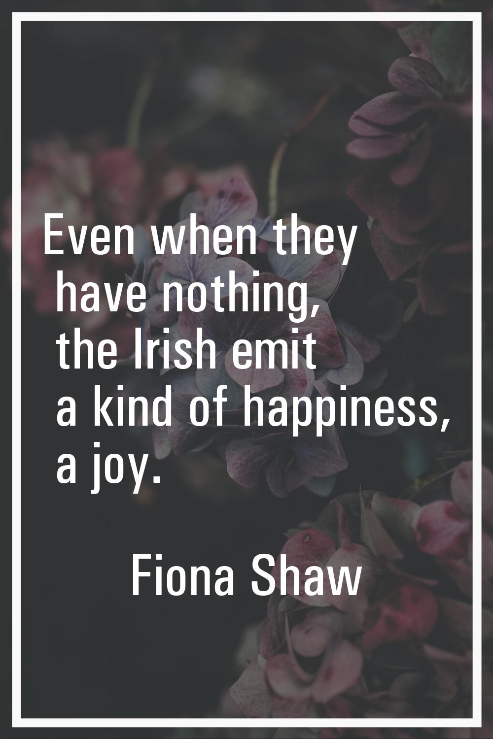 Even when they have nothing, the Irish emit a kind of happiness, a joy.