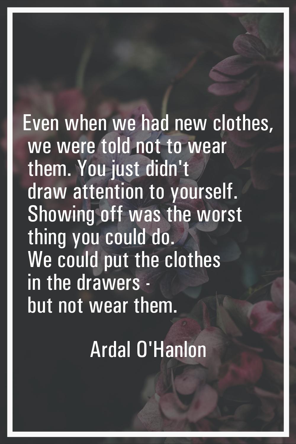 Even when we had new clothes, we were told not to wear them. You just didn't draw attention to your