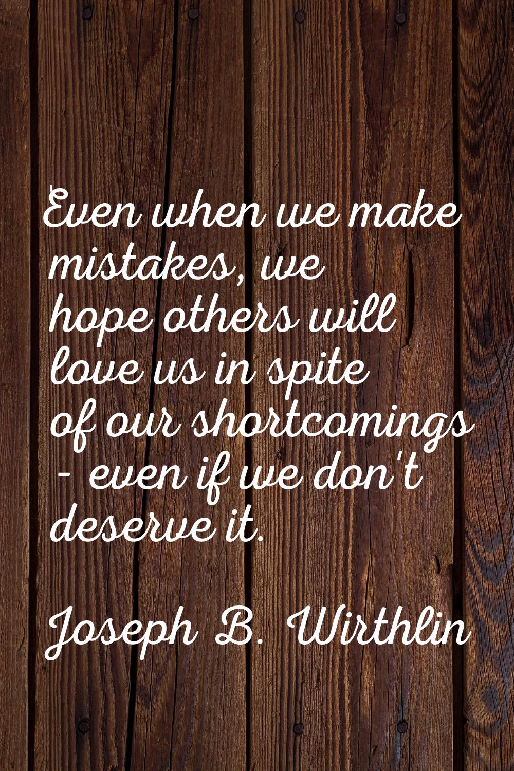 Even when we make mistakes, we hope others will love us in spite of our shortcomings - even if we d
