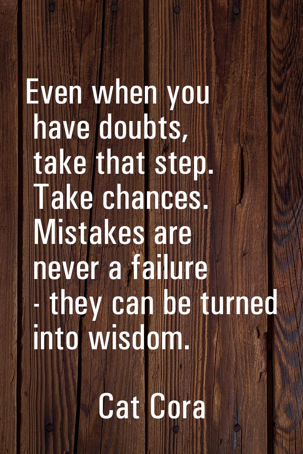 Even when you have doubts, take that step. Take chances. Mistakes are never a failure - they can be
