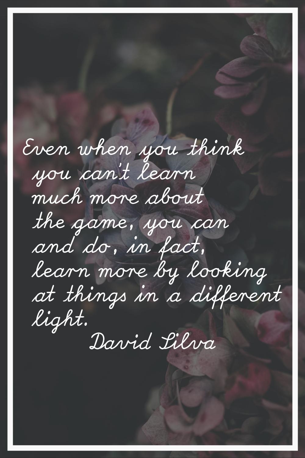 Even when you think you can't learn much more about the game, you can and do, in fact, learn more b