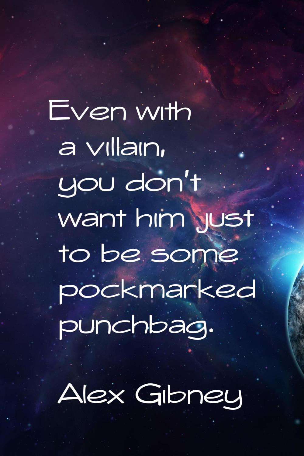 Even with a villain, you don't want him just to be some pockmarked punchbag.