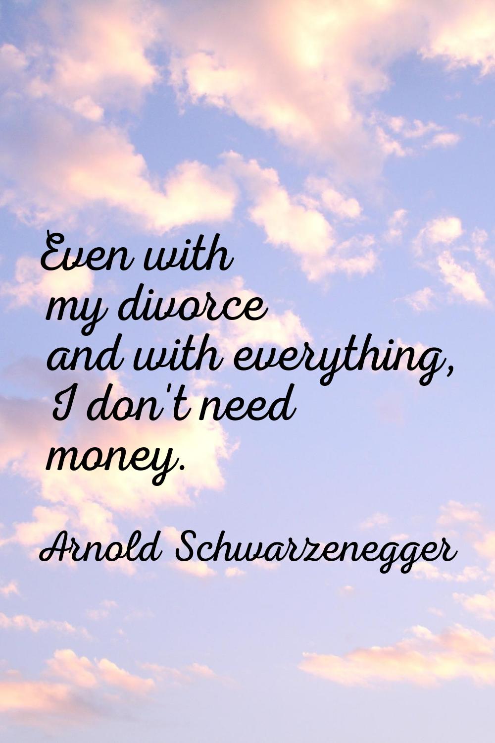 Even with my divorce and with everything, I don't need money.
