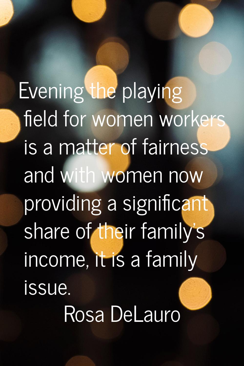 Evening the playing field for women workers is a matter of fairness and with women now providing a 