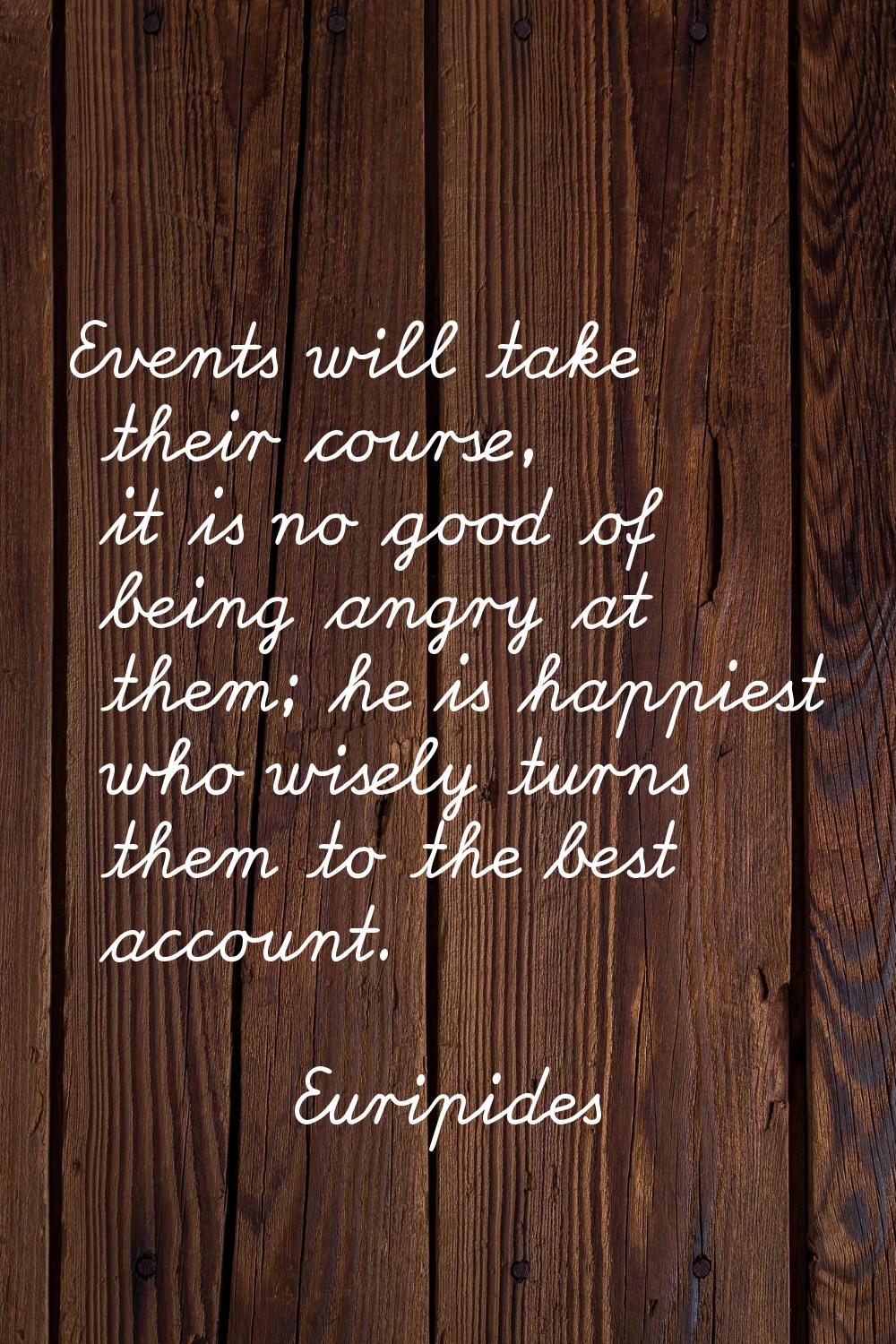 Events will take their course, it is no good of being angry at them; he is happiest who wisely turn