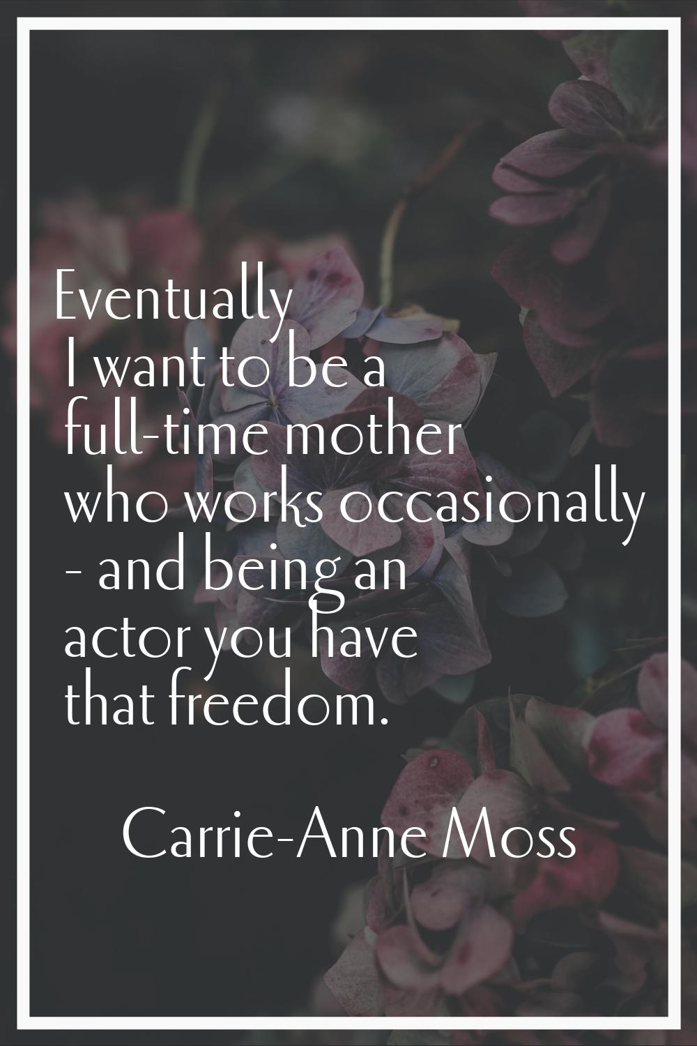Eventually I want to be a full-time mother who works occasionally - and being an actor you have tha