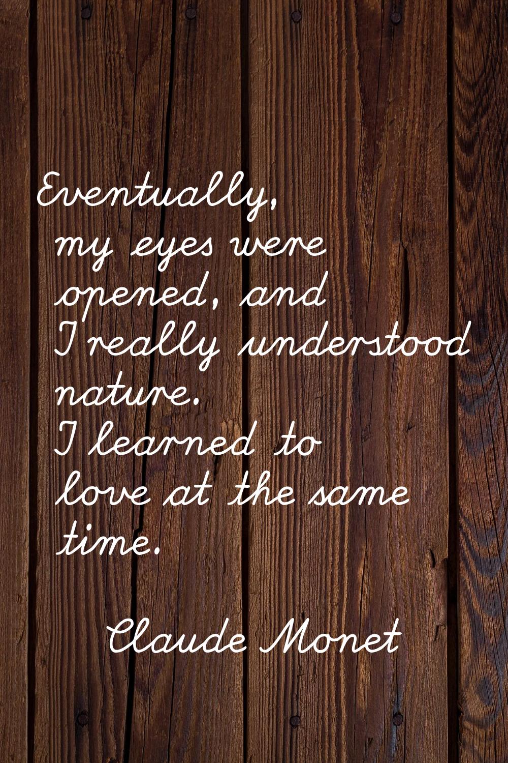 Eventually, my eyes were opened, and I really understood nature. I learned to love at the same time