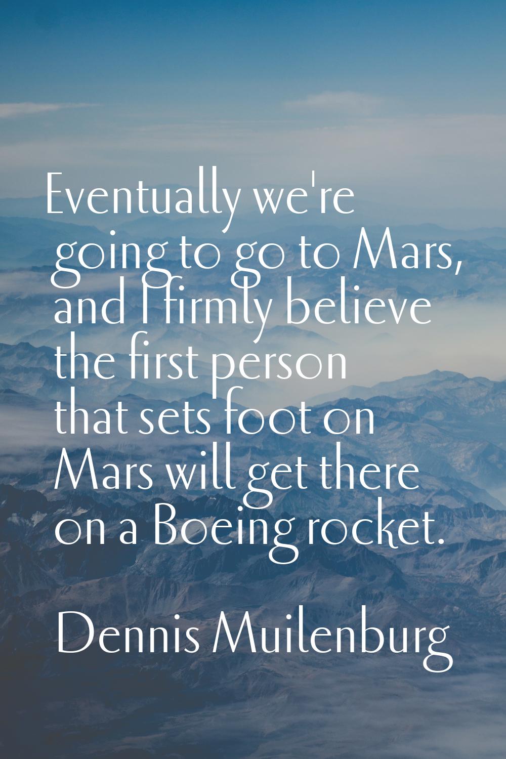 Eventually we're going to go to Mars, and I firmly believe the first person that sets foot on Mars 