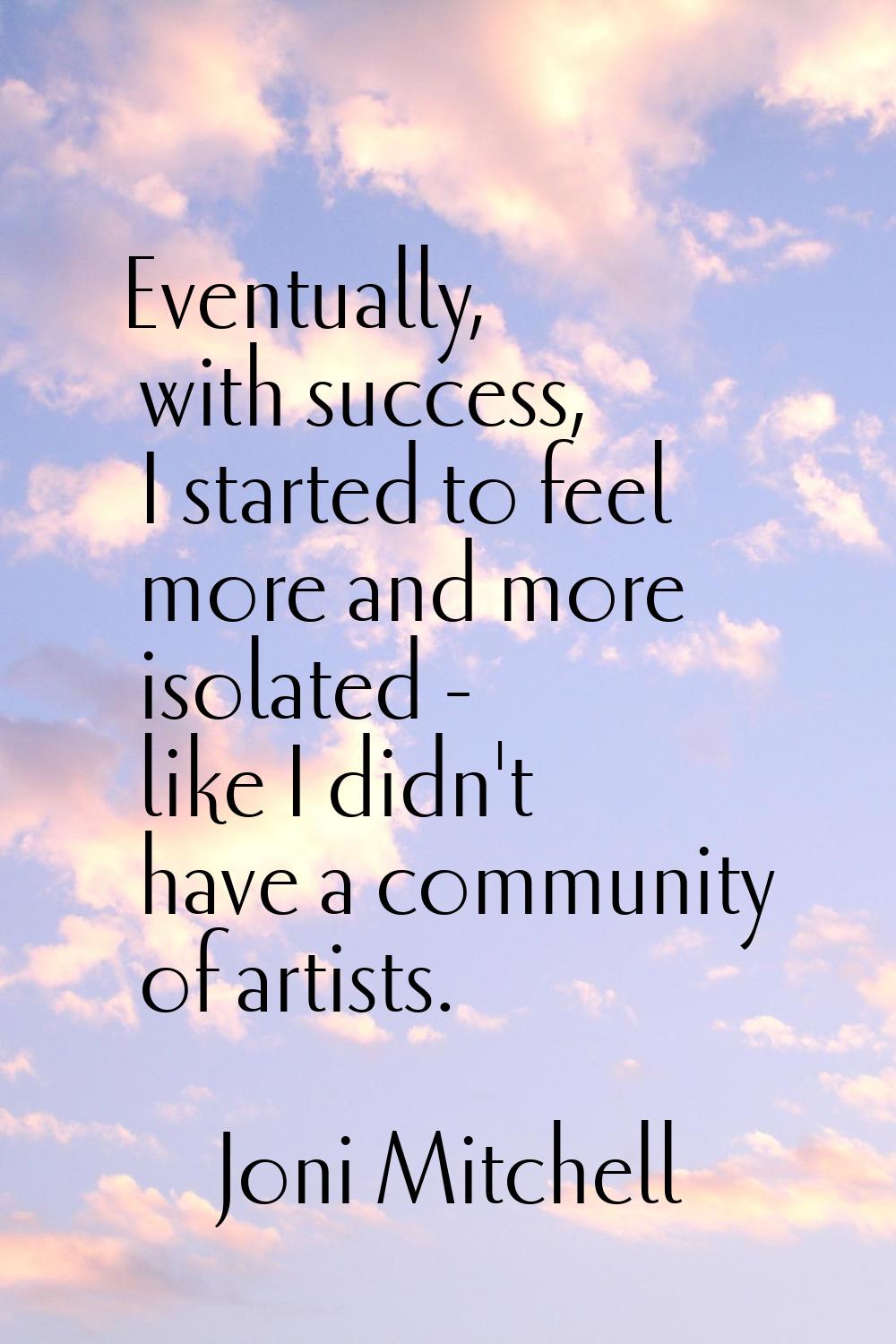 Eventually, with success, I started to feel more and more isolated - like I didn't have a community