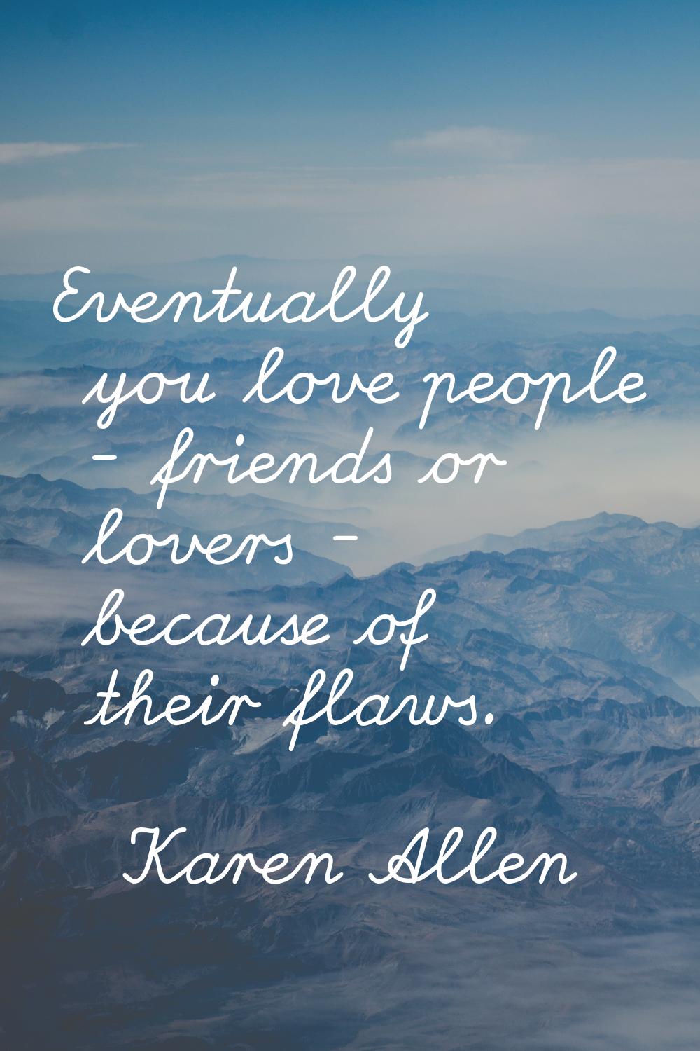Eventually you love people - friends or lovers - because of their flaws.