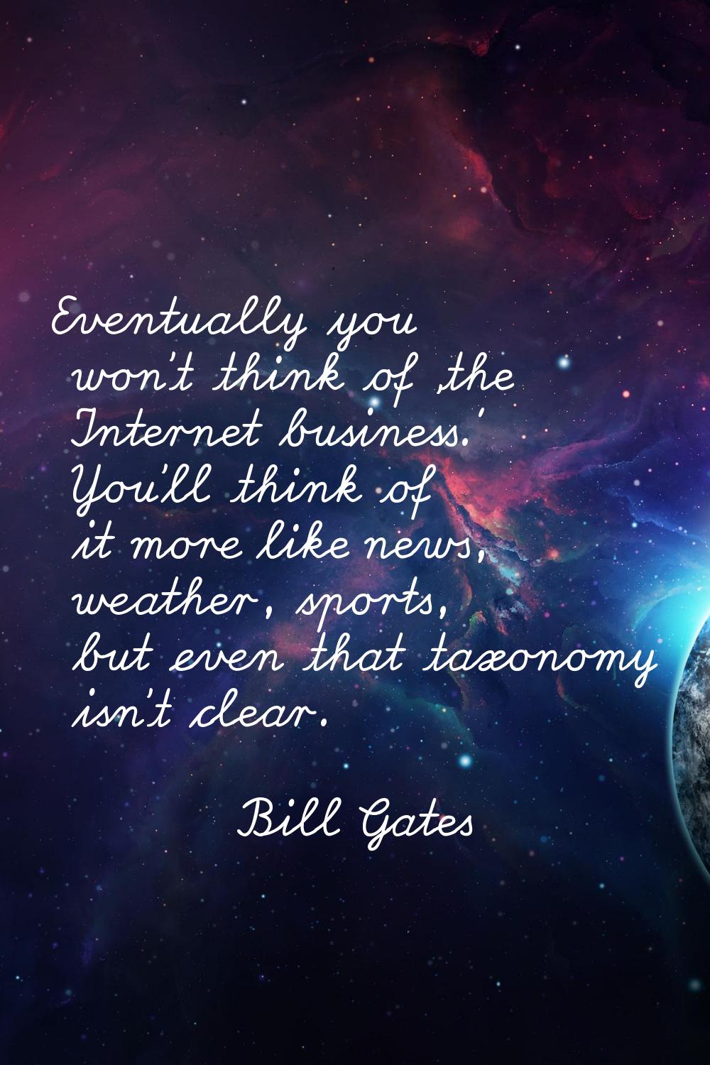 Eventually you won't think of 'the Internet business.' You'll think of it more like news, weather, 