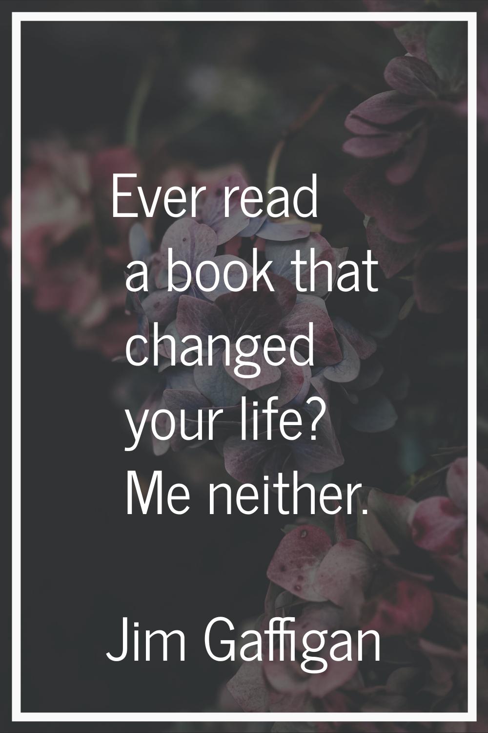 Ever read a book that changed your life? Me neither.