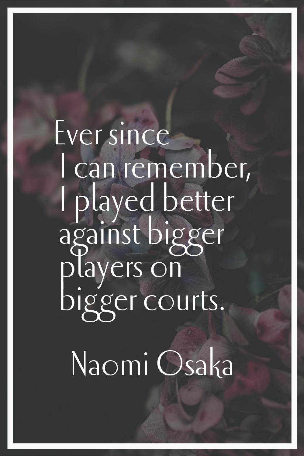 Ever since I can remember, I played better against bigger players on bigger courts.