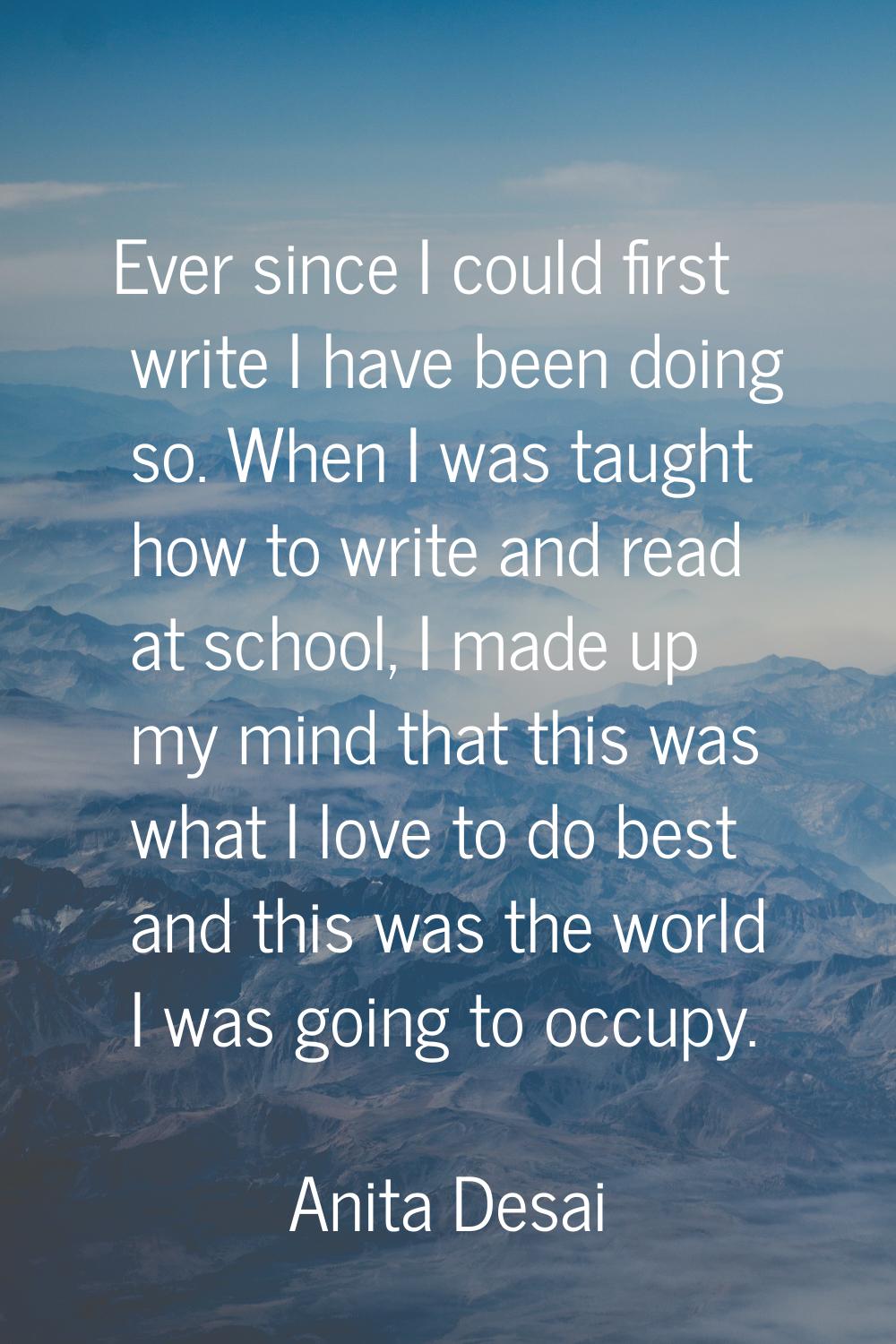 Ever since I could first write I have been doing so. When I was taught how to write and read at sch
