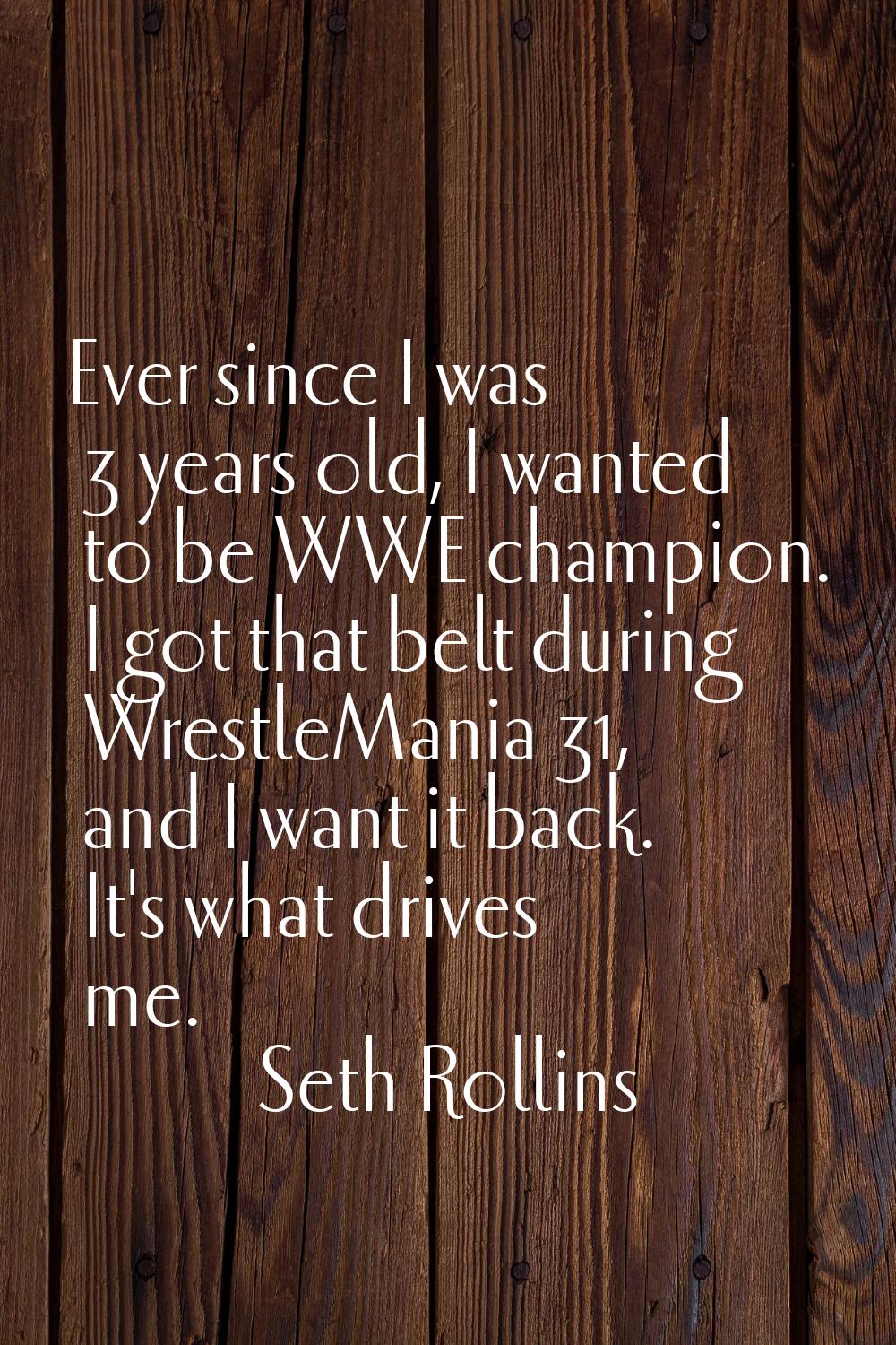 Ever since I was 3 years old, I wanted to be WWE champion. I got that belt during WrestleMania 31, 
