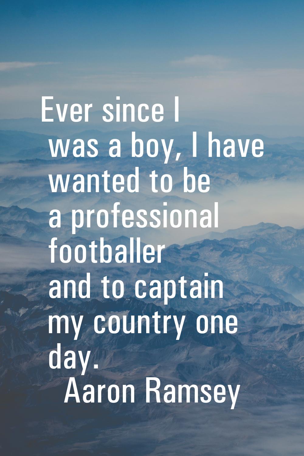 Ever since I was a boy, I have wanted to be a professional footballer and to captain my country one