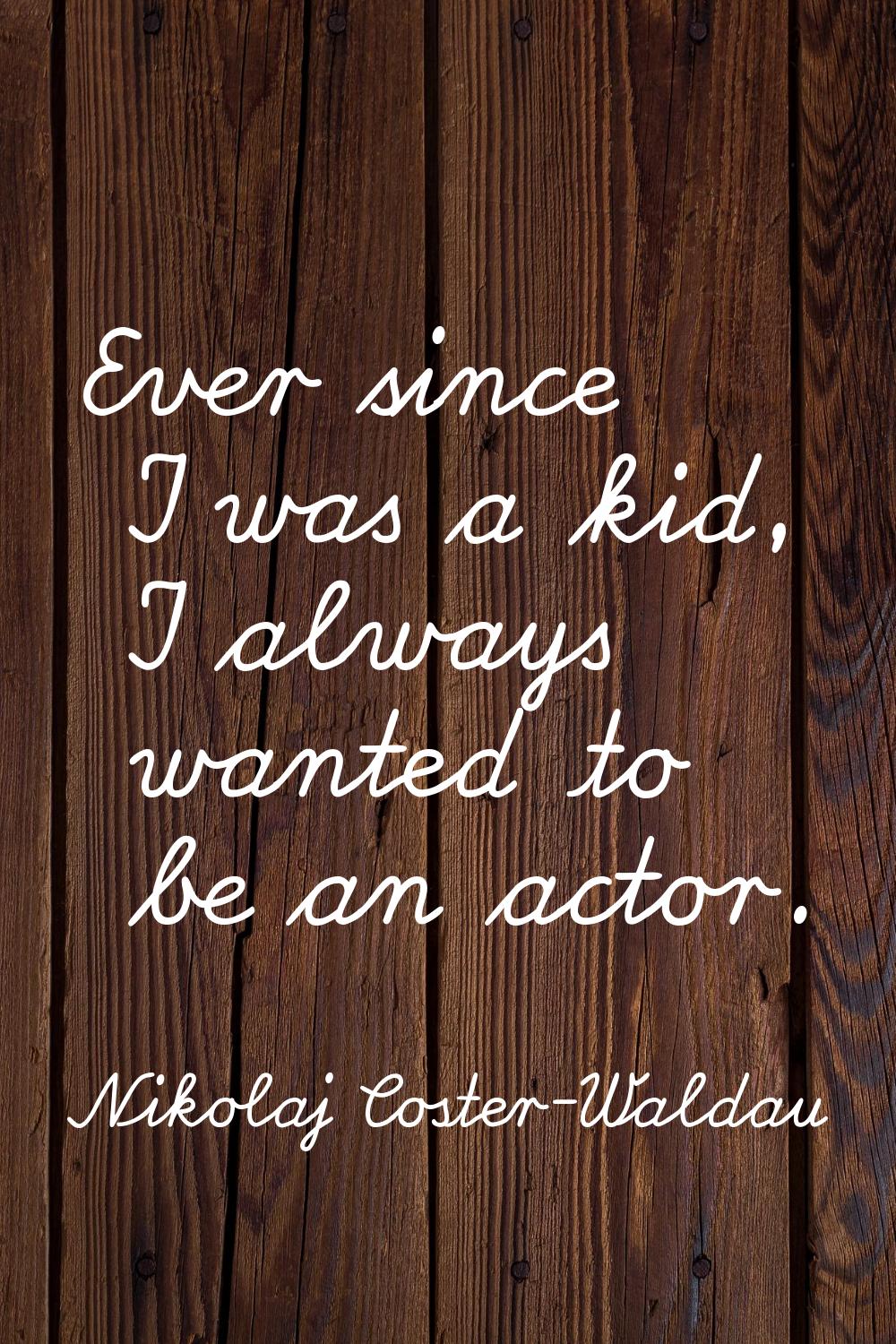 Ever since I was a kid, I always wanted to be an actor.