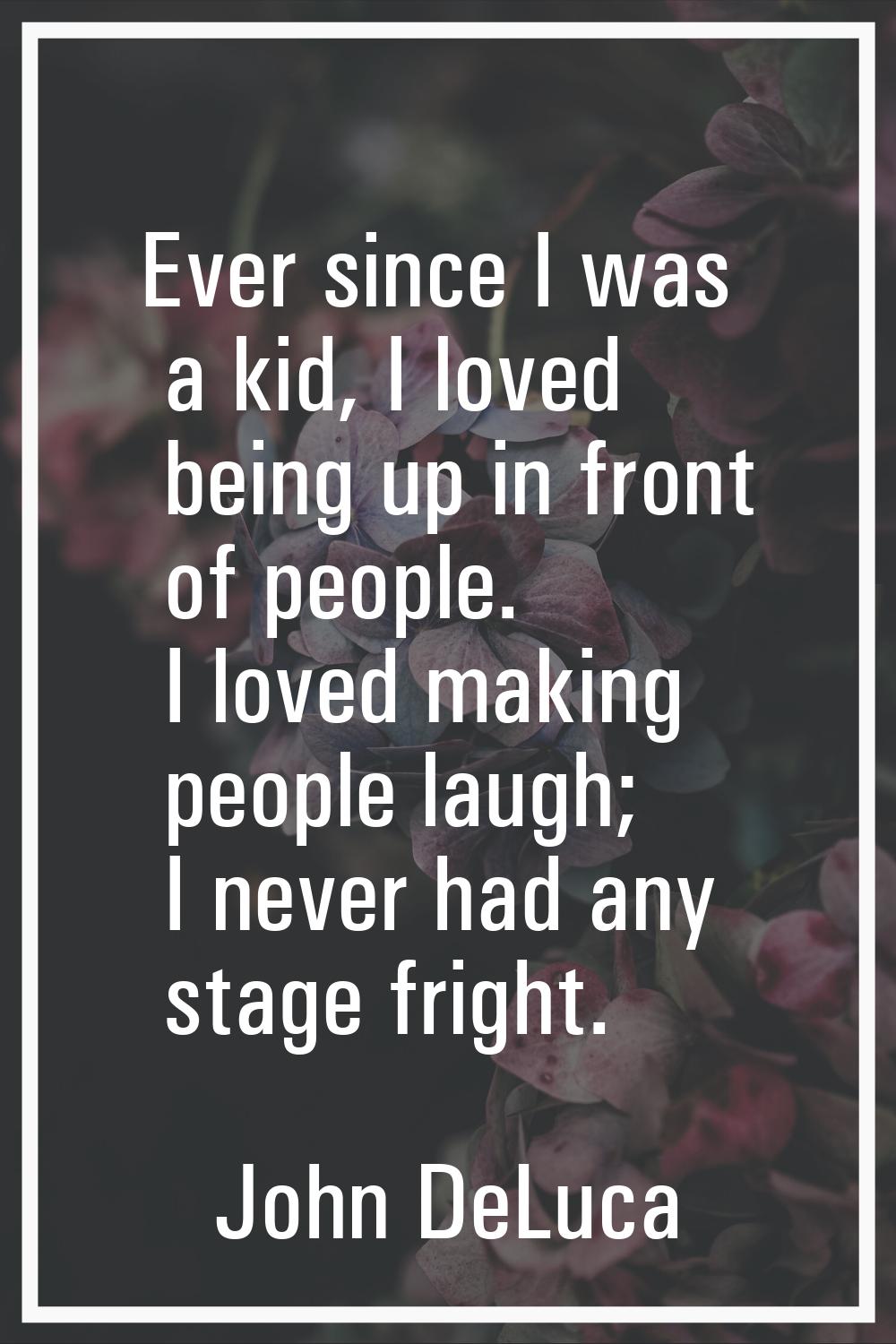 Ever since I was a kid, I loved being up in front of people. I loved making people laugh; I never h