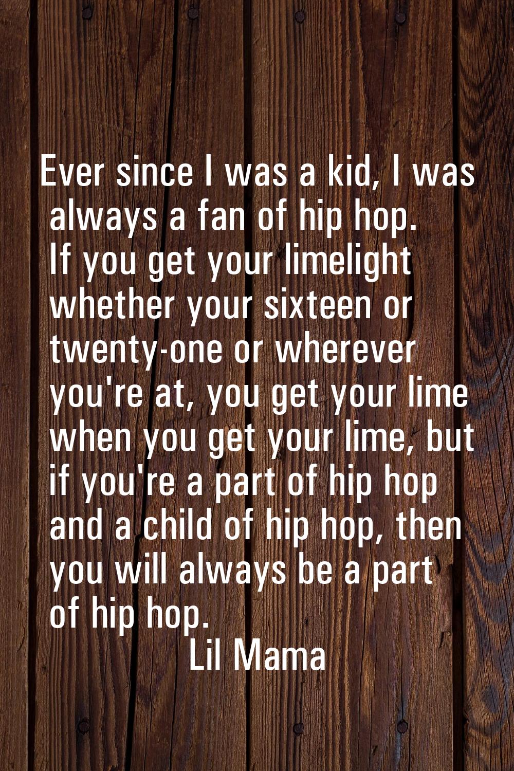 Ever since I was a kid, I was always a fan of hip hop. If you get your limelight whether your sixte